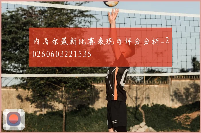 内马尔最新比赛表现与评分分析_20260603221536