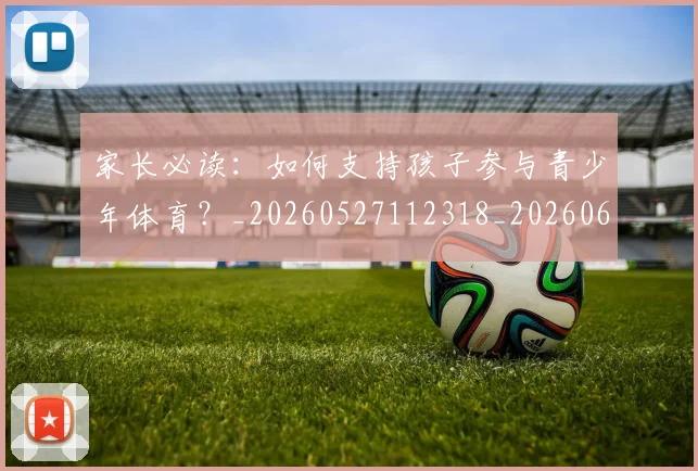 家长必读:如何支持孩子参与青少年体育?_20260527112318_20260609133052