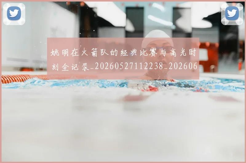 姚明在火箭队的经典比赛与高光时刻全记录_20260527112238_20260609132926