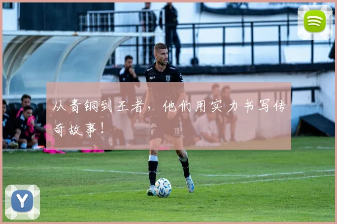 从青铜到王者,他们用实力书写传奇故事!