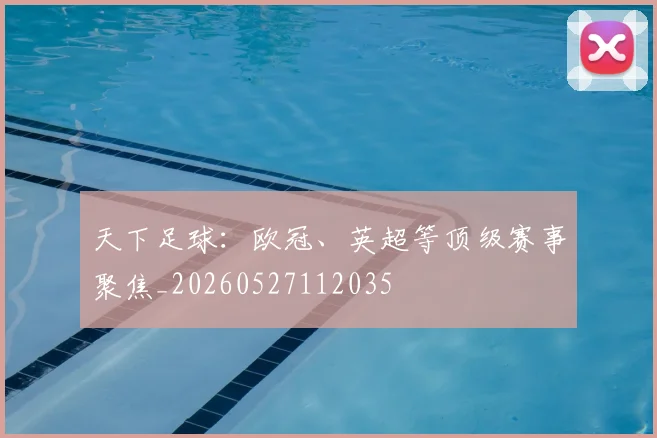 天下足球:欧冠、英超等顶级赛事聚焦_20260527112035