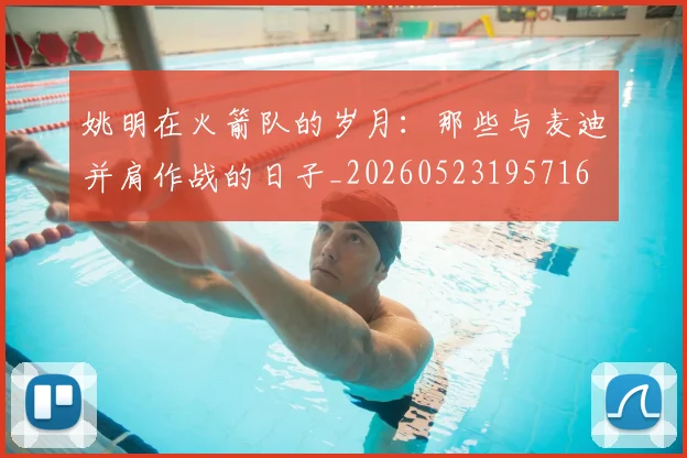 姚明在火箭队的岁月:那些与麦迪并肩作战的日子_20260523195716