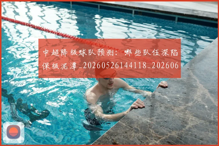 中超降级球队预测：哪些队伍深陷保级泥潭_20260526144118_20260608142343
