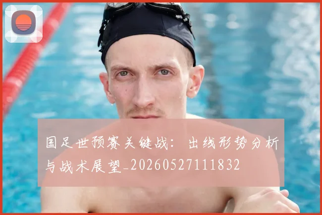 国足世预赛关键战：出线形势分析与战术展望_20260527111832