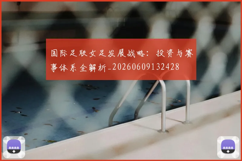 国际足联女足发展战略：投资与赛事体系全解析_20260609132428