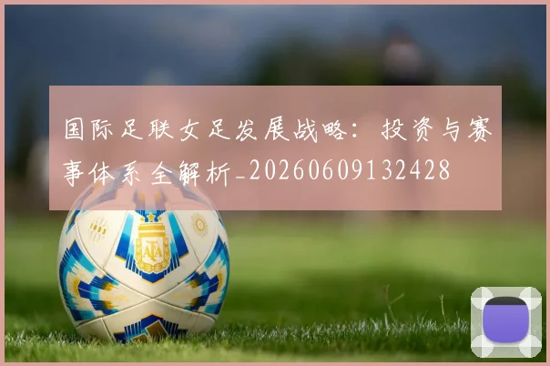 国际足联女足发展战略:投资与赛事体系全解析_20260609132428