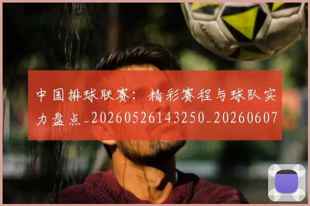 中国排球联赛:精彩赛程与球队实力盘点_20260526143250_20260607160619