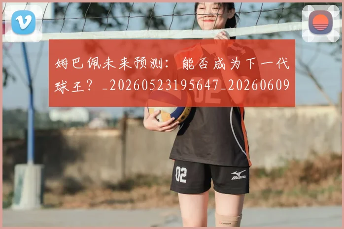 姆巴佩未来预测：能否成为下一代球王？_20260523195647_20260609132817