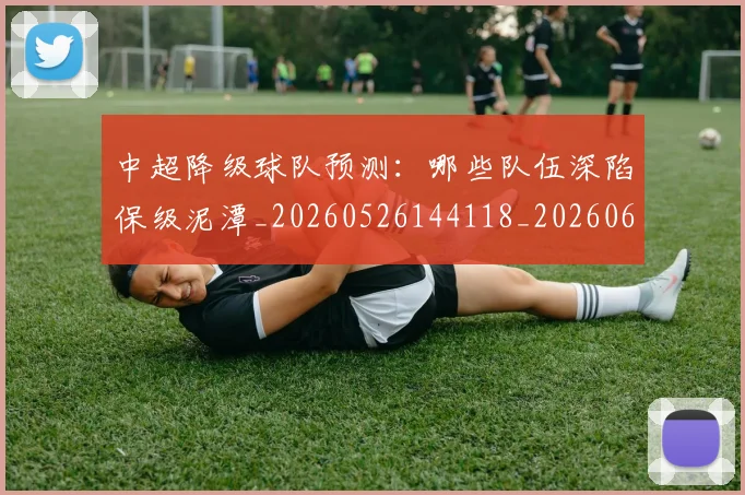 中超降级球队预测:哪些队伍深陷保级泥潭_20260526144118_20260608142343