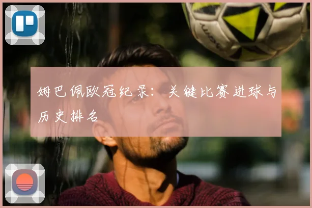姆巴佩欧冠纪录:关键比赛进球与历史排名