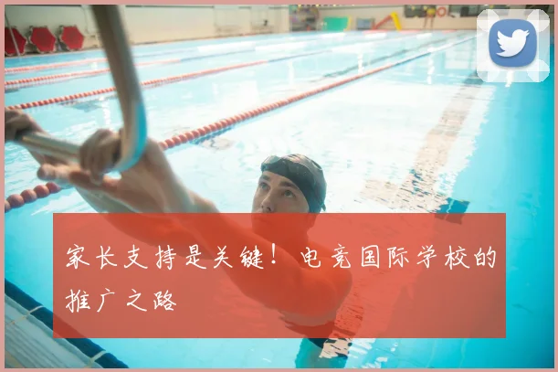 家长支持是关键！电竞国际学校的推广之路