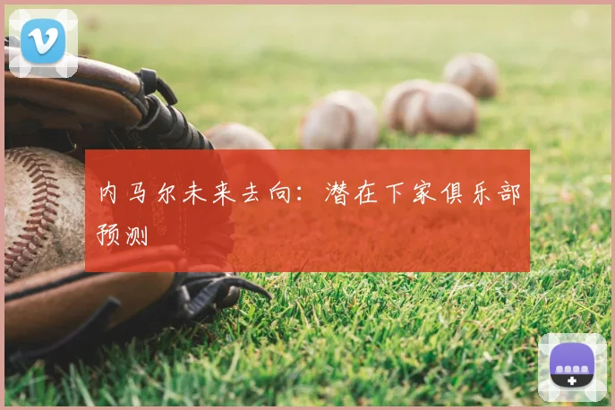 内马尔未来去向:潜在下家俱乐部预测