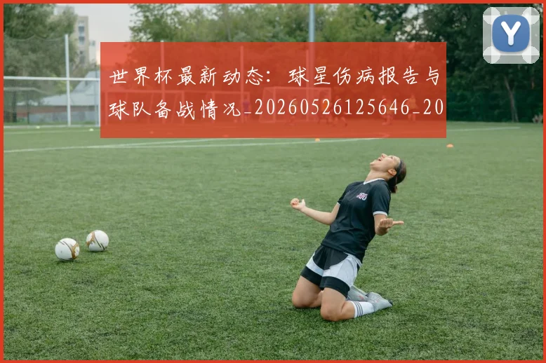 世界杯最新动态:球星伤病报告与球队备战情况_20260526125646_20260607160354