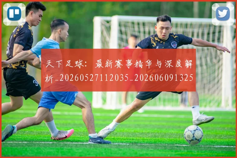 天下足球:最新赛事精华与深度解析_20260527112035_20260609132552