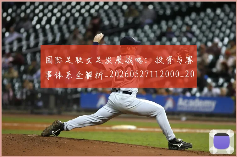 国际足联女足发展战略：投资与赛事体系全解析_20260527112000_20260609132428