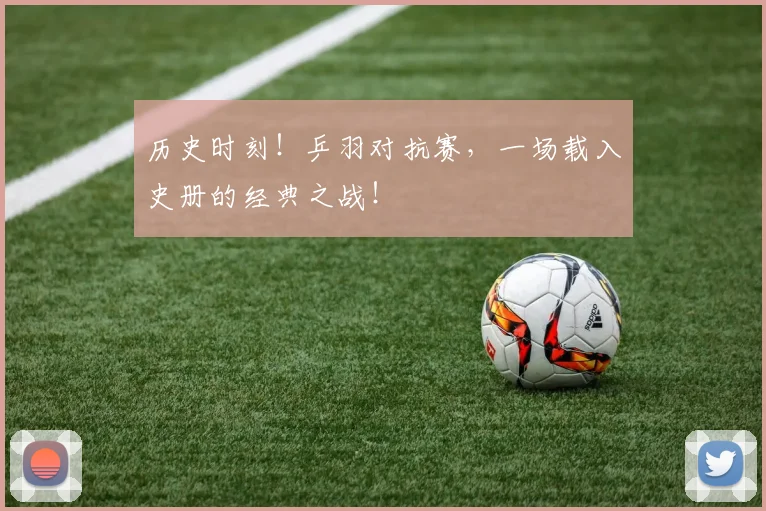 历史时刻！乒羽对抗赛，一场载入史册的经典之战！