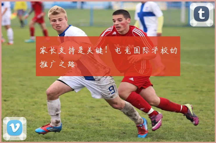 家长支持是关键!电竞国际学校的推广之路