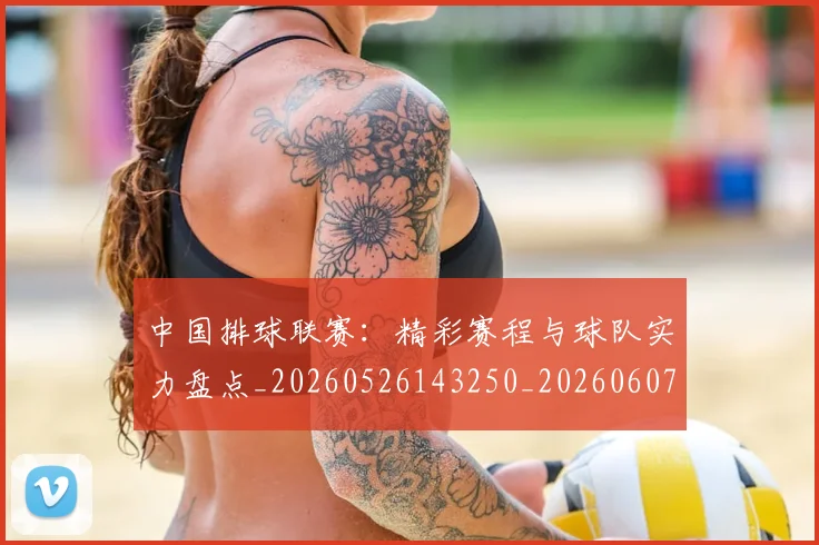中国排球联赛:精彩赛程与球队实力盘点_20260526143250_20260607160619