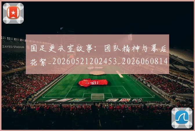 国足更衣室故事：团队精神与幕后花絮_20260521202453_20260608142943